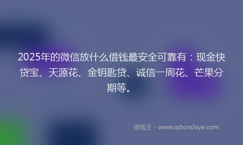 2025年的微信放什么借钱最安全可靠有：现金快贷宝、天源花、金钥匙贷、诚信一周花、芒果分期等。