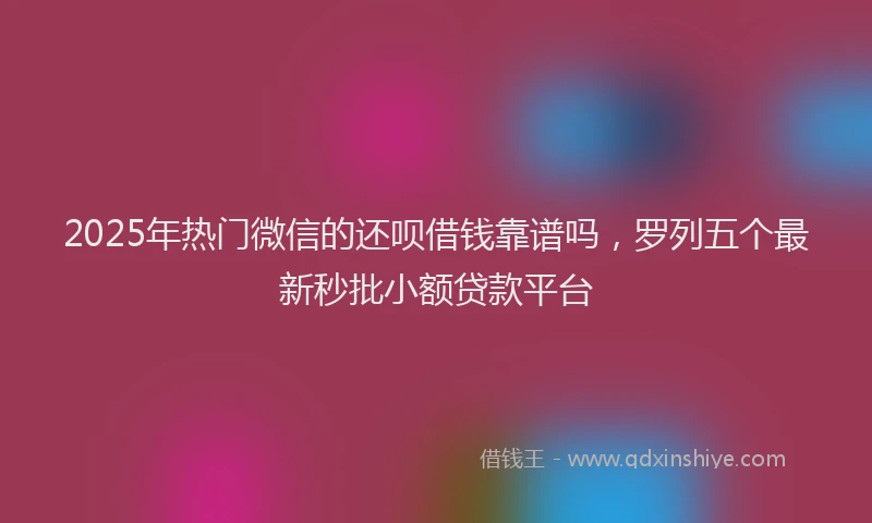 2025年热门微信的还呗借钱靠谱吗，罗列五个最新秒批小额贷款平台