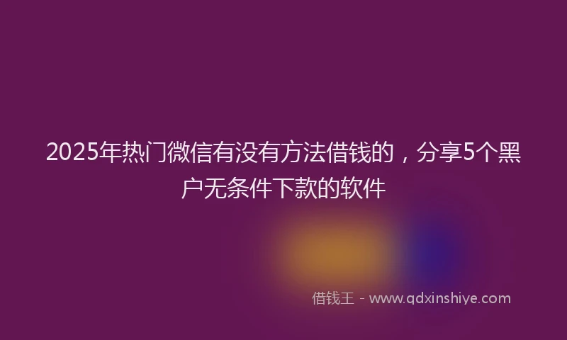 2025年热门微信有没有方法借钱的，分享5个黑户无条件下款的软件