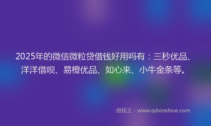 2025年的微信微粒贷借钱好用吗有：三秒优品、洋洋借呗、易橙优品、如心来、小牛金条等。