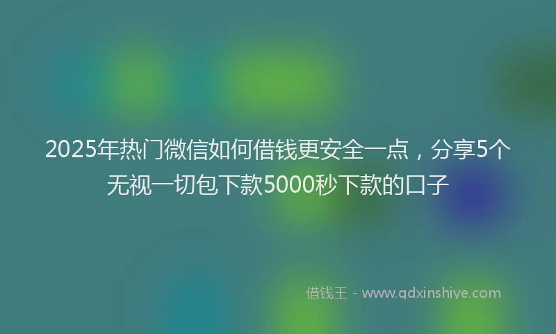 2025年热门微信如何借钱更安全一点，分享5个无视一切包下款5000秒下款的口子