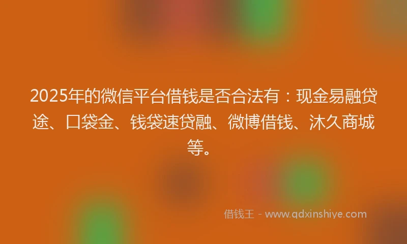2025年的微信平台借钱是否合法有：现金易融贷途、口袋金、钱袋速贷融、微博借钱、沐久商城等。