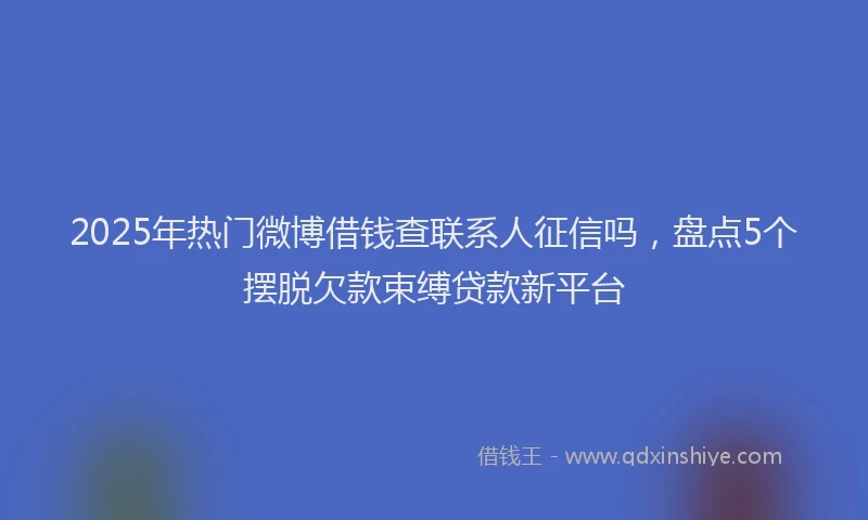 2025年热门微博借钱查联系人征信吗，盘点5个摆脱欠款束缚贷款新平台
