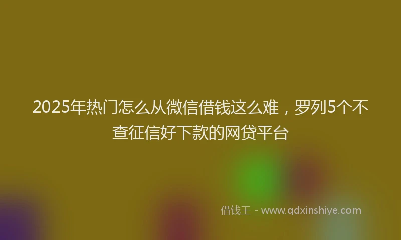 2025年热门怎么从微信借钱这么难，罗列5个不查征信好下款的网贷平台