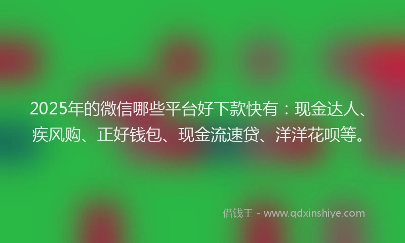 2025年的微信哪些平台好下款快有：现金达人、疾风购、正好钱包、现金流速贷、洋洋花呗等。