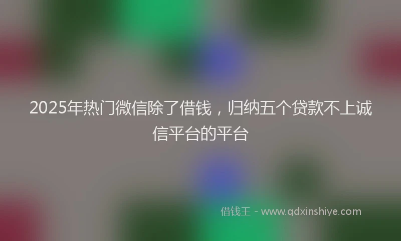 2025年热门微信除了借钱，归纳五个贷款不上诚信平台的平台