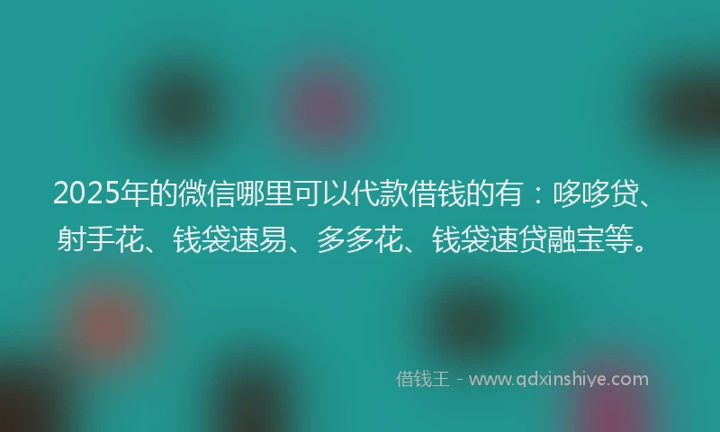 2025年的微信哪里可以代款借钱的有：哆哆贷、射手花、钱袋速易、多多花、钱袋速贷融宝等。