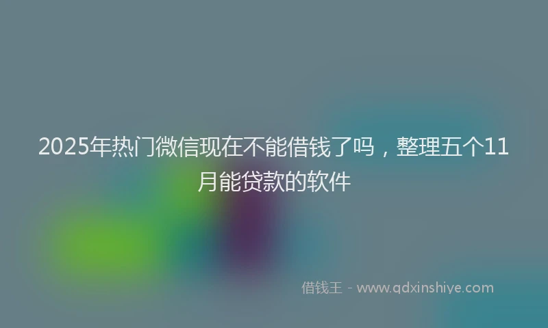 2025年热门微信现在不能借钱了吗，整理五个11月能贷款的软件