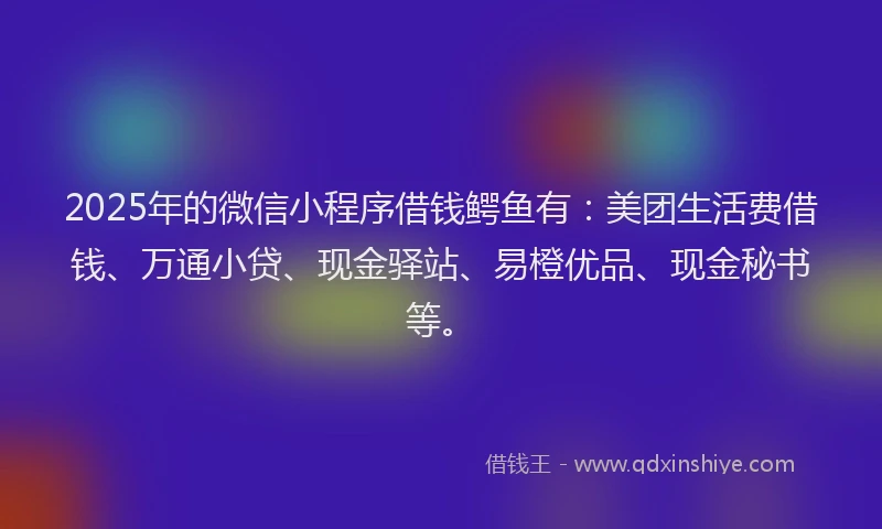 2025年的微信小程序借钱鳄鱼有：美团生活费借钱、万通小贷、现金驿站、易橙优品、现金秘书等。