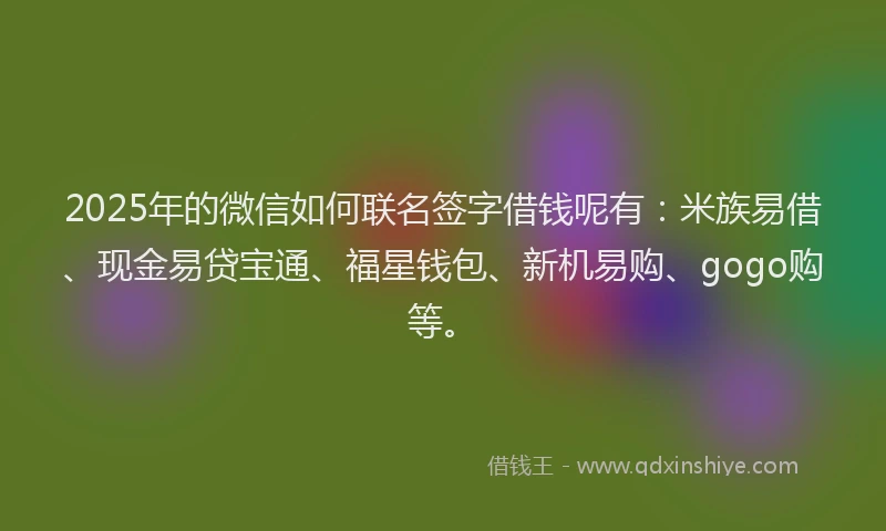 2025年的微信如何联名签字借钱呢有：米族易借、现金易贷宝通、福星钱包、新机易购、gogo购等。