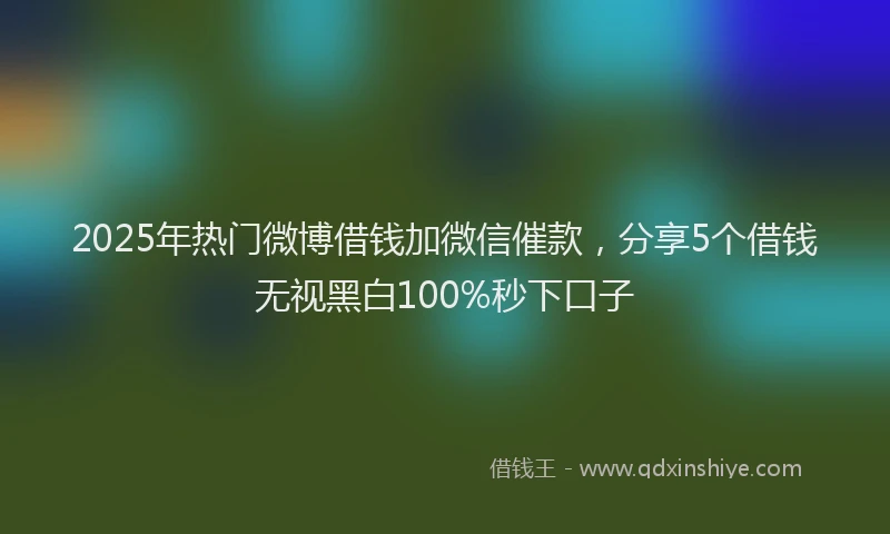 2025年热门微博借钱加微信催款，分享5个借钱无视黑白100%秒下口子