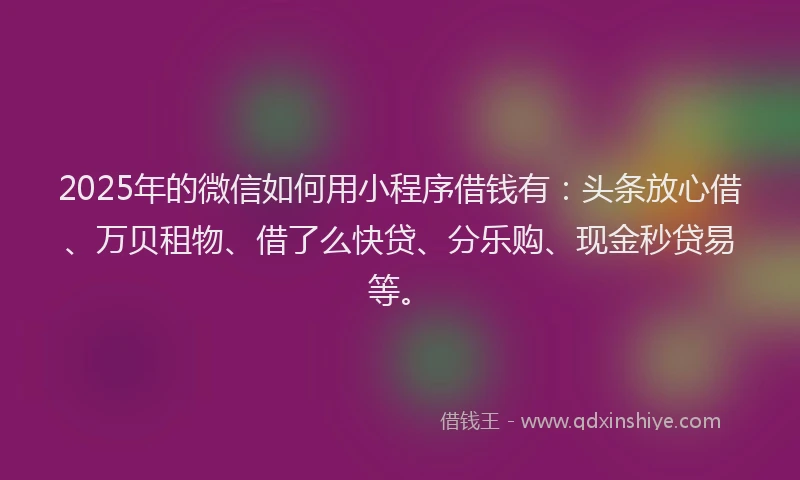 2025年的微信如何用小程序借钱有：头条放心借、万贝租物、借了么快贷、分乐购、现金秒贷易等。