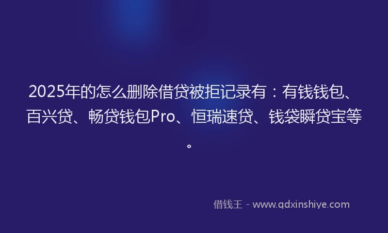2025年的怎么删除借贷被拒记录有：有钱钱包、百兴贷、畅贷钱包Pro、恒瑞速贷、钱袋瞬贷宝等。