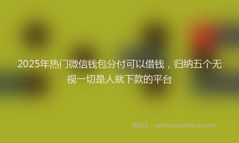 2025年热门微信钱包分付可以借钱，归纳五个无视一切是人就下款的平台