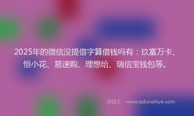 2025年的微信没提借字算借钱吗有：玖富万卡、恒小花、易速购、理想给、瑞信宝钱包等。