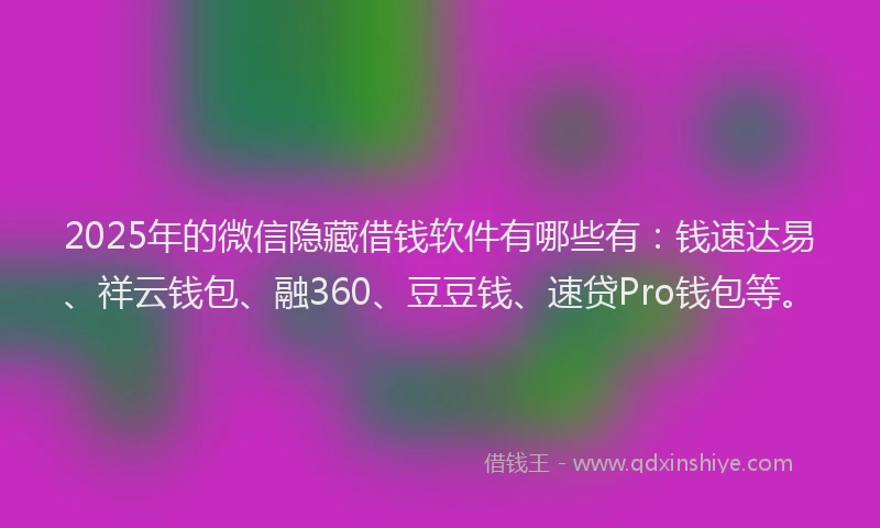 2025年的微信隐藏借钱软件有哪些有：钱速达易、祥云钱包、融360、豆豆钱、速贷Pro钱包等。