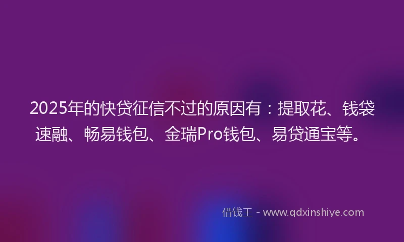 2025年的快贷征信不过的原因有：提取花、钱袋速融、畅易钱包、金瑞Pro钱包、易贷通宝等。
