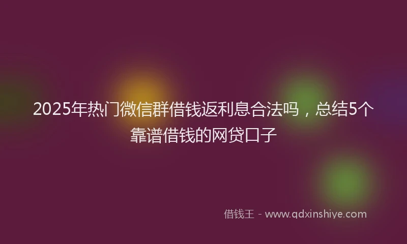 2025年热门微信群借钱返利息合法吗，总结5个靠谱借钱的网贷口子