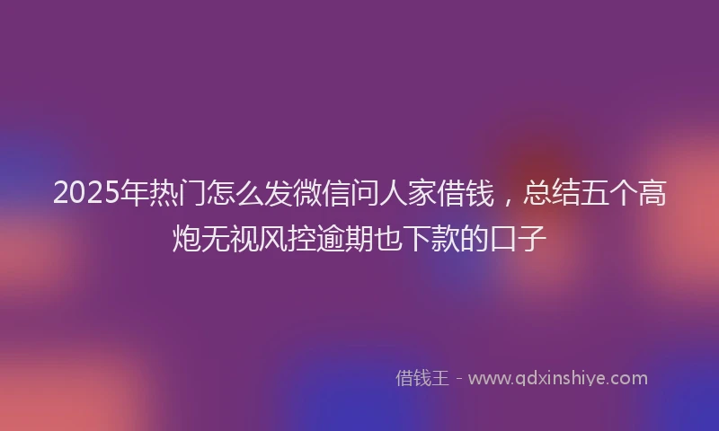 2025年热门怎么发微信问人家借钱，总结五个高炮无视风控逾期也下款的口子