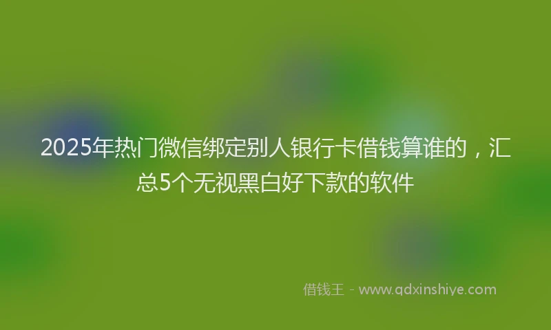 2025年热门微信绑定别人银行卡借钱算谁的，汇总5个无视黑白好下款的软件