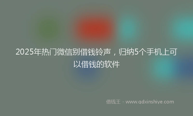 2025年热门微信别借钱铃声，归纳5个手机上可以借钱的软件