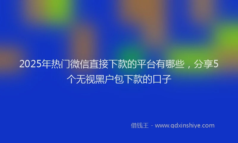 2025年热门微信直接下款的平台有哪些，分享5个无视黑户包下款的口子