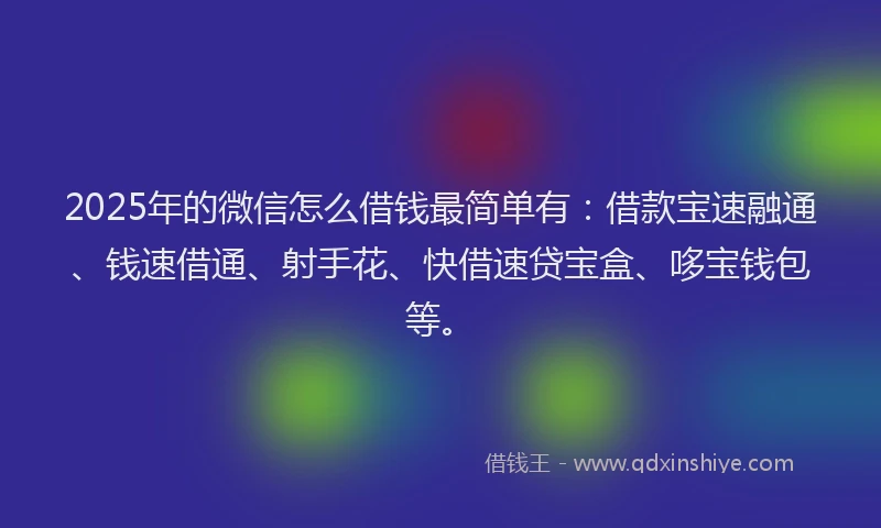 2025年的微信怎么借钱最简单有：借款宝速融通、钱速借通、射手花、快借速贷宝盒、哆宝钱包等。