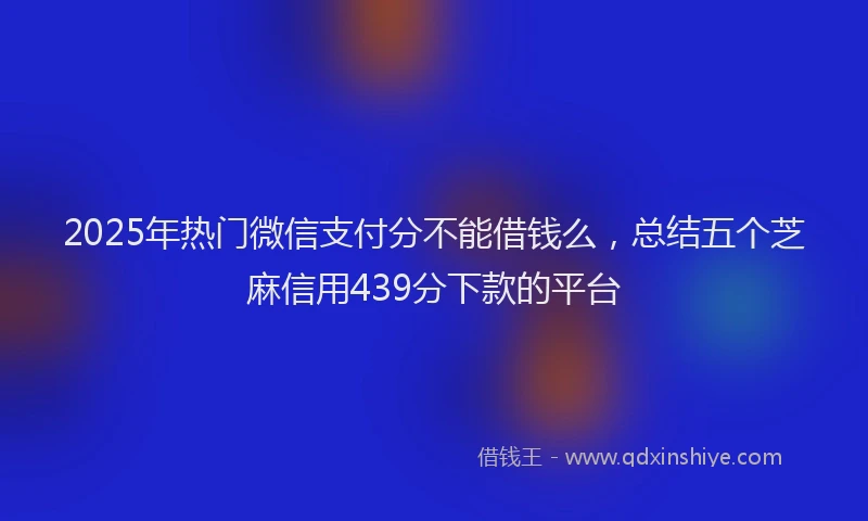 2025年热门微信支付分不能借钱么，总结五个芝麻信用439分下款的平台