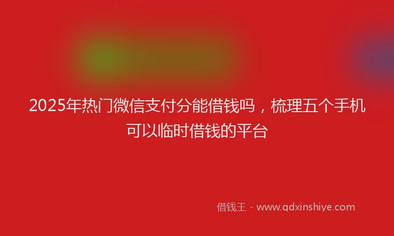 2025年热门微信支付分能借钱吗，梳理五个手机可以临时借钱的平台
