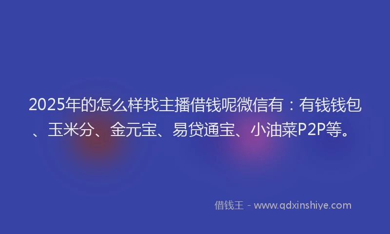 2025年的怎么样找主播借钱呢微信有：有钱钱包、玉米分、金元宝、易贷通宝、小油菜P2P等。