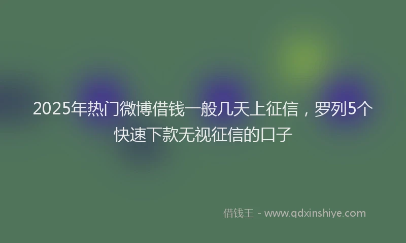2025年热门微博借钱一般几天上征信，罗列5个快速下款无视征信的口子