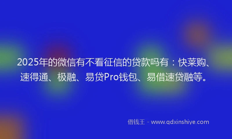 2025年的微信有不看征信的贷款吗有：快莱购、速得通、极融、易贷Pro钱包、易借速贷融等。