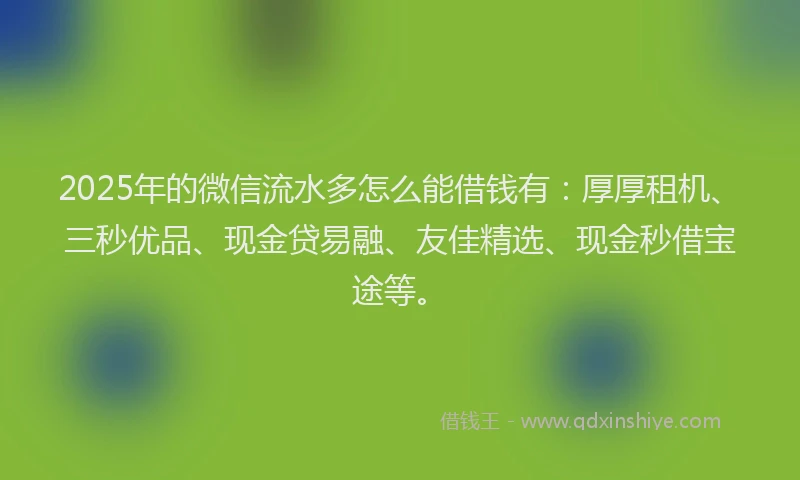2025年的微信流水多怎么能借钱有：厚厚租机、三秒优品、现金贷易融、友佳精选、现金秒借宝途等。