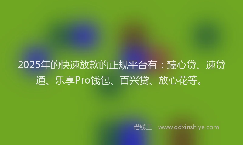 2025年的快速放款的正规平台有:臻心贷、速贷通、乐享Pro钱包、百兴贷、放心花等。
