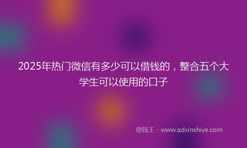 2025年热门微信有多少可以借钱的，整合五个大学生可以使用的口子