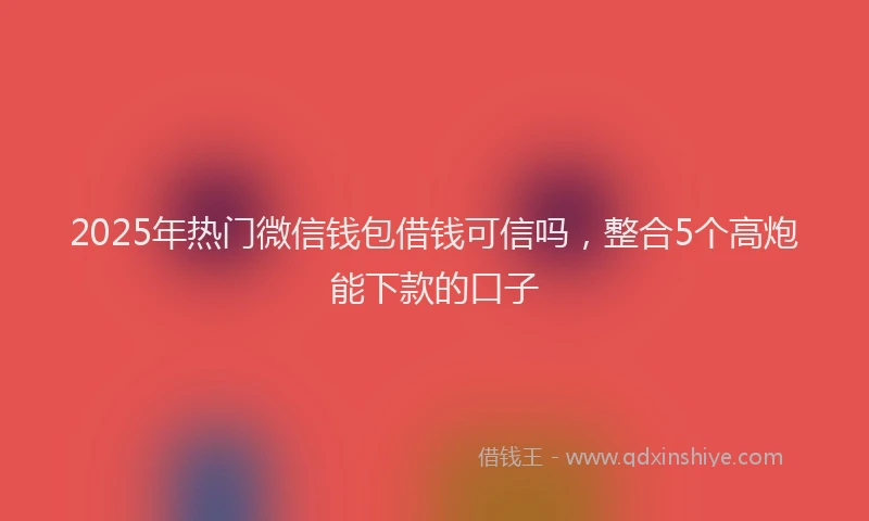 2025年热门微信钱包借钱可信吗，整合5个高炮能下款的口子