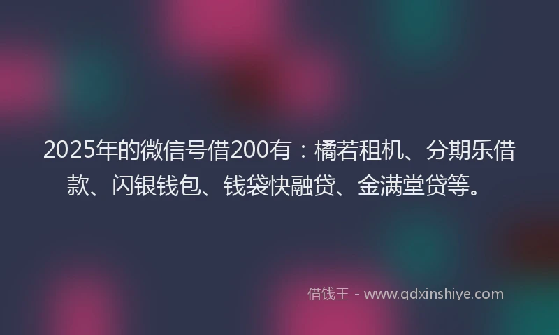2025年的微信号借200有：橘若租机、分期乐借款、闪银钱包、钱袋快融贷、金满堂贷等。