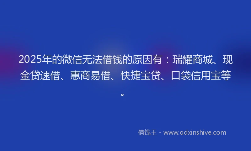 2025年的微信无法借钱的原因有：瑞耀商城、现金贷速借、惠商易借、快捷宝贷、口袋信用宝等。