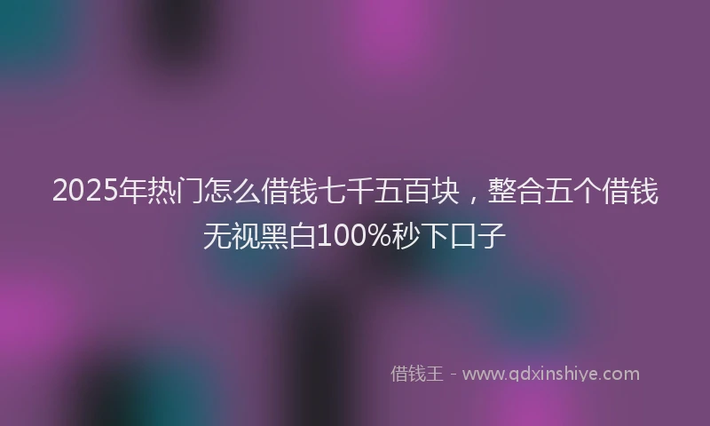 2025年热门怎么借钱七千五百块，整合五个借钱无视黑白100%秒下口子