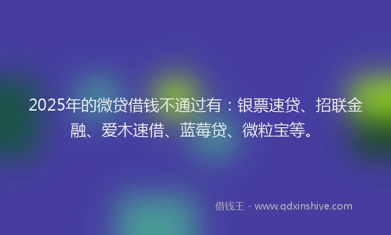 2025年的微贷借钱不通过有：银票速贷、招联金融、爱木速借、蓝莓贷、微粒宝等。