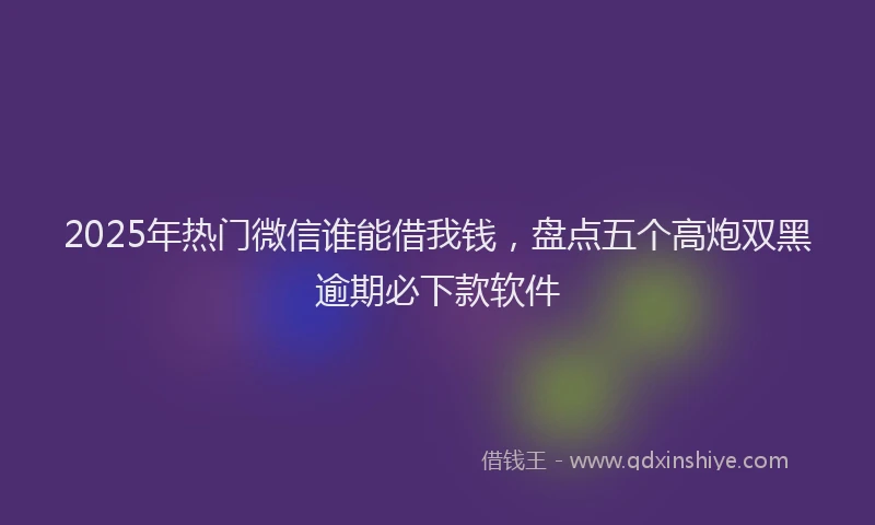 2025年热门微信谁能借我钱，盘点五个高炮双黑逾期必下款软件