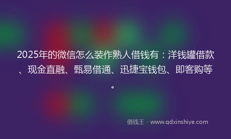 2025年的微信怎么装作熟人借钱有：洋钱罐借款、现金直融、甄易借通、迅捷宝钱包、即客购等。