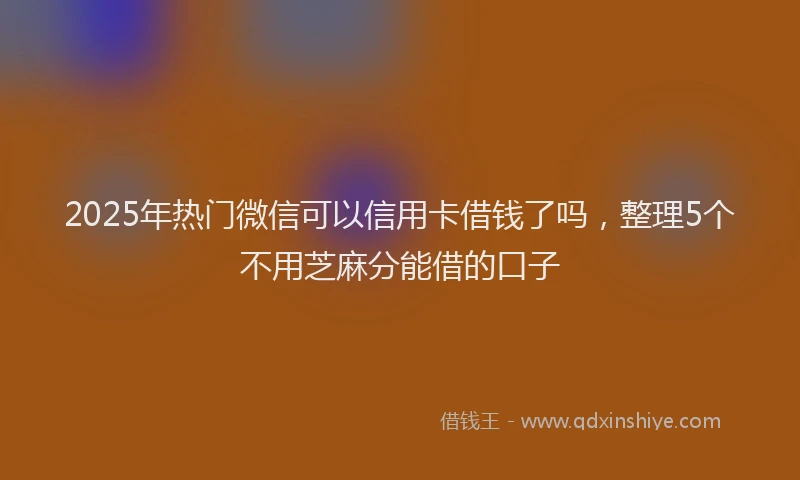 2025年热门微信可以信用卡借钱了吗，整理5个不用芝麻分能借的口子