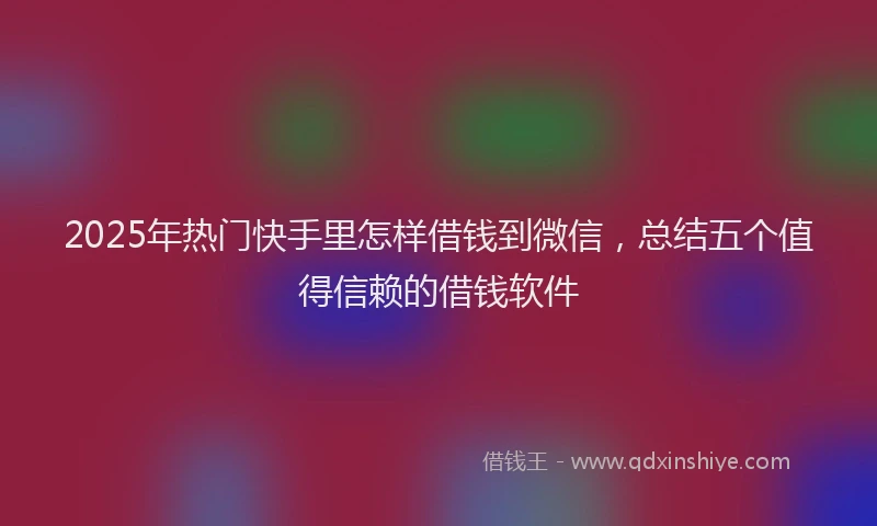 2025年热门快手里怎样借钱到微信，总结五个值得信赖的借钱软件