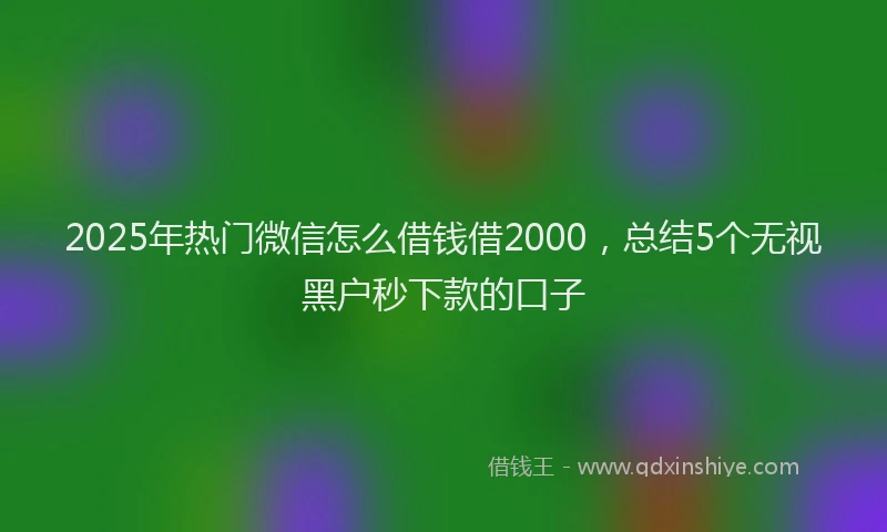 2025年热门微信怎么借钱借2000，总结5个无视黑户秒下款的口子