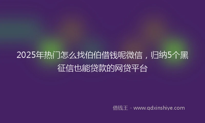2025年热门怎么找伯伯借钱呢微信，归纳5个黑征信也能贷款的网贷平台
