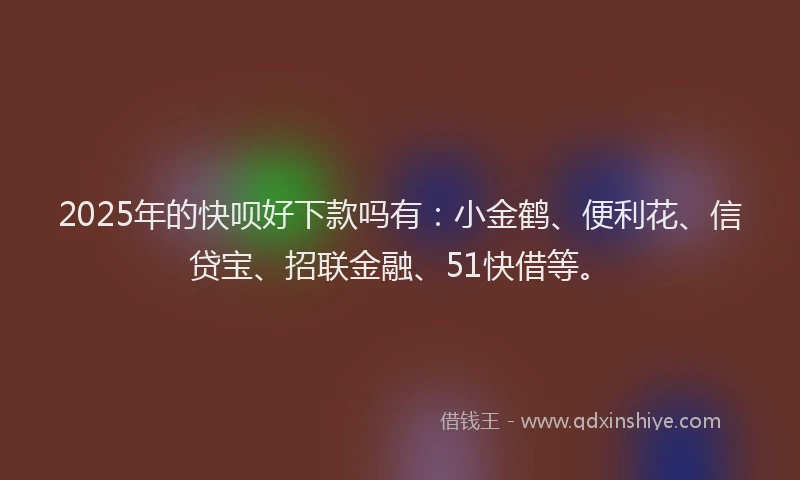 2025年的快呗好下款吗有：小金鹤、便利花、信贷宝、招联金融、51快借等。