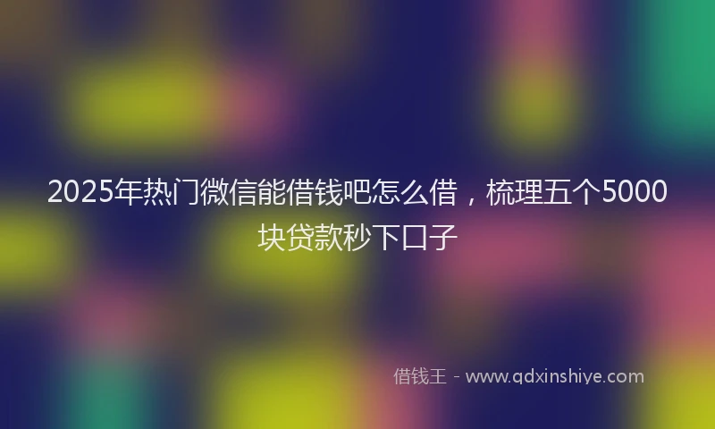 2025年热门微信能借钱吧怎么借，梳理五个5000块贷款秒下口子