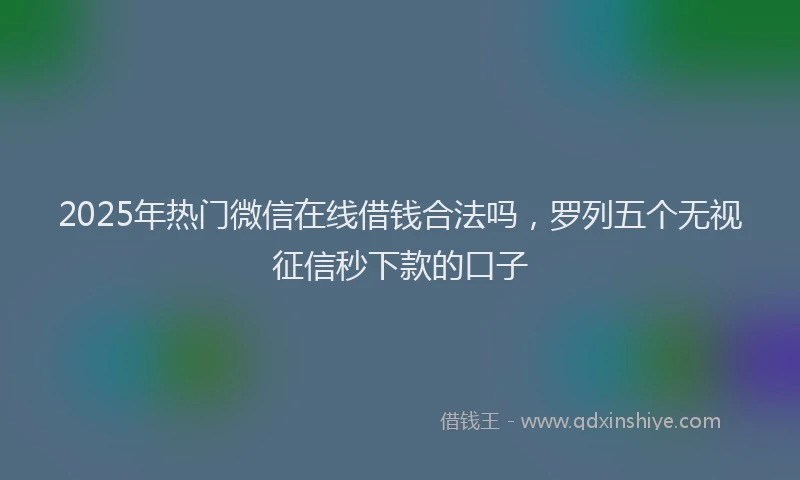 2025年热门微信在线借钱合法吗，罗列五个无视征信秒下款的口子