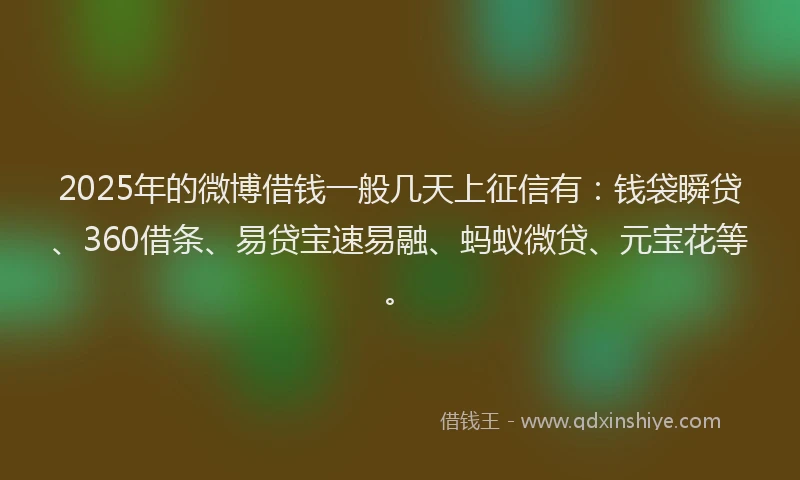 2025年的微博借钱一般几天上征信有：钱袋瞬贷、360借条、易贷宝速易融、蚂蚁微贷、元宝花等。